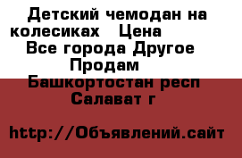 Детский чемодан на колесиках › Цена ­ 2 500 - Все города Другое » Продам   . Башкортостан респ.,Салават г.
